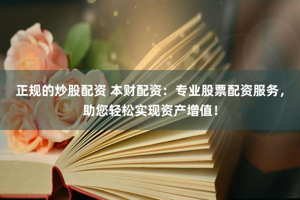 正规的炒股配资 本财配资：专业股票配资服务，助您轻松实现资产增值！