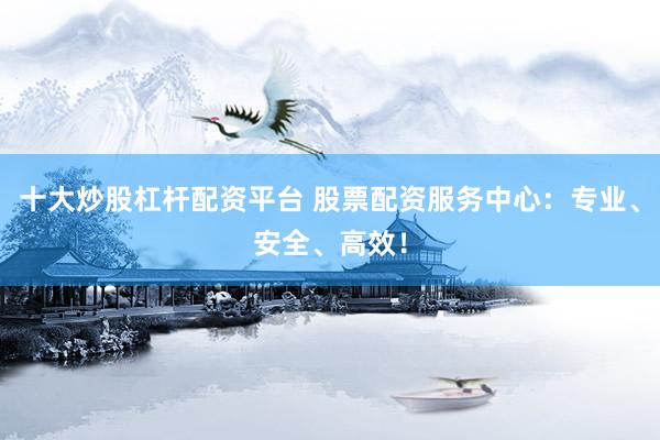 十大炒股杠杆配资平台 股票配资服务中心：专业、安全、高效！