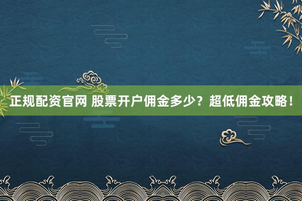 正规配资官网 股票开户佣金多少？超低佣金攻略！