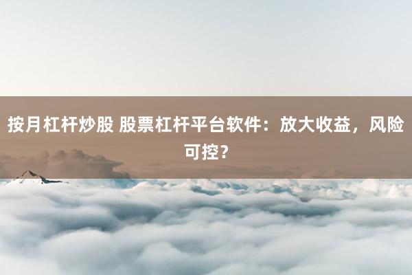 按月杠杆炒股 股票杠杆平台软件：放大收益，风险可控？