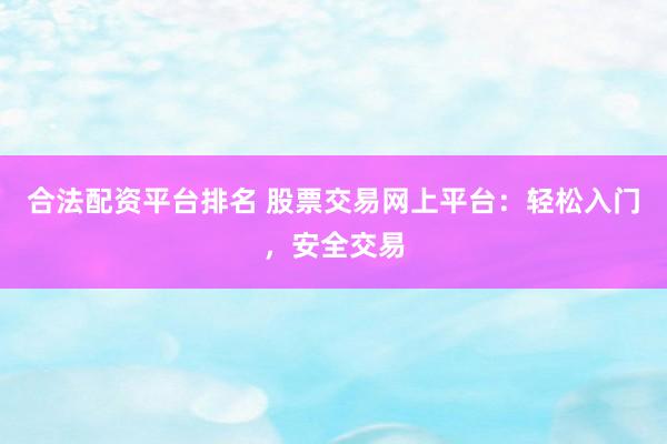 合法配资平台排名 股票交易网上平台：轻松入门，安全交易