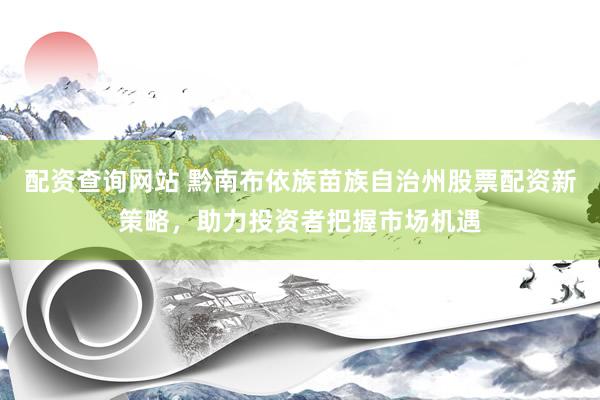 配资查询网站 黔南布依族苗族自治州股票配资新策略，助力投资者把握市场机遇
