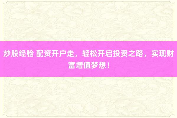 炒股经验 配资开户走，轻松开启投资之路，实现财富增值梦想！