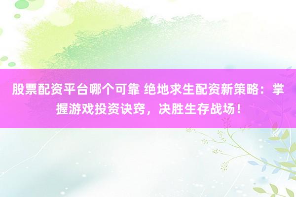 股票配资平台哪个可靠 绝地求生配资新策略：掌握游戏投资诀窍，决胜生存战场！