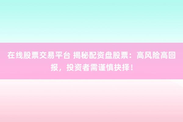 在线股票交易平台 揭秘配资盘股票：高风险高回报，投资者需谨慎抉择！