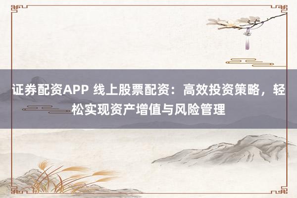 证券配资APP 线上股票配资：高效投资策略，轻松实现资产增值与风险管理