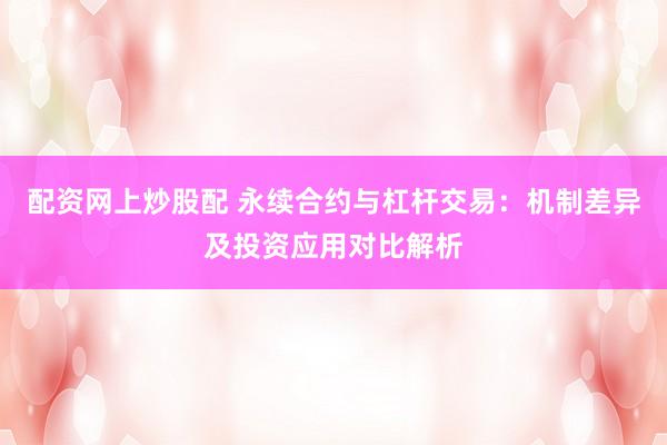 配资网上炒股配 永续合约与杠杆交易：机制差异及投资应用对比解析