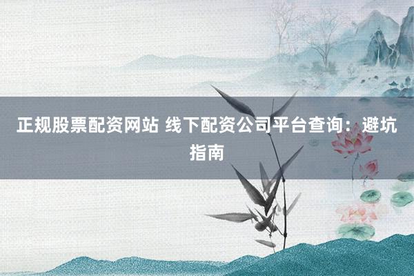 正规股票配资网站 线下配资公司平台查询：避坑指南