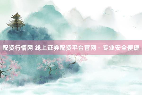 配资行情网 线上证券配资平台官网 - 专业安全便捷