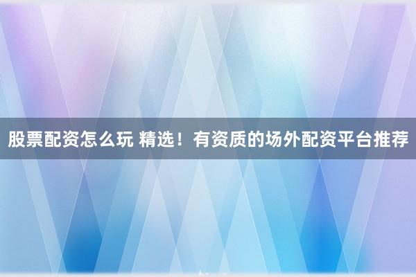 股票配资怎么玩 精选！有资质的场外配资平台推荐