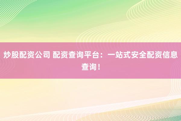 炒股配资公司 配资查询平台：一站式安全配资信息查询！