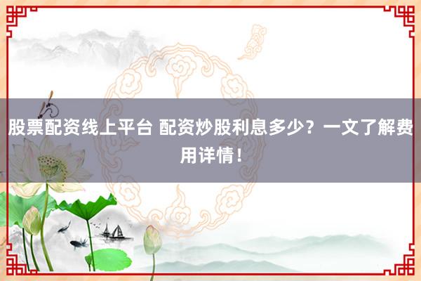 股票配资线上平台 配资炒股利息多少？一文了解费用详情！