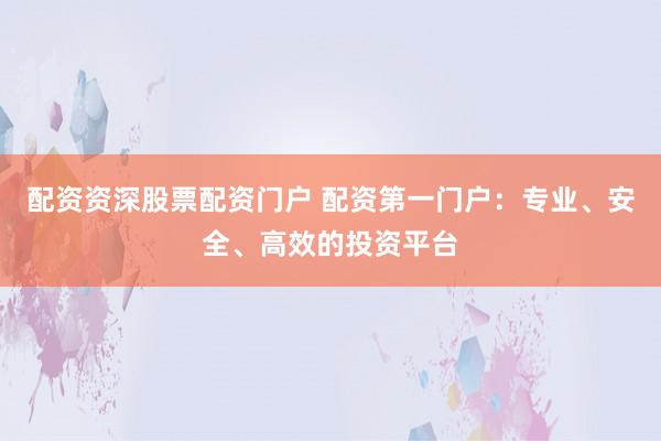配资资深股票配资门户 配资第一门户：专业、安全、高效的投资平台