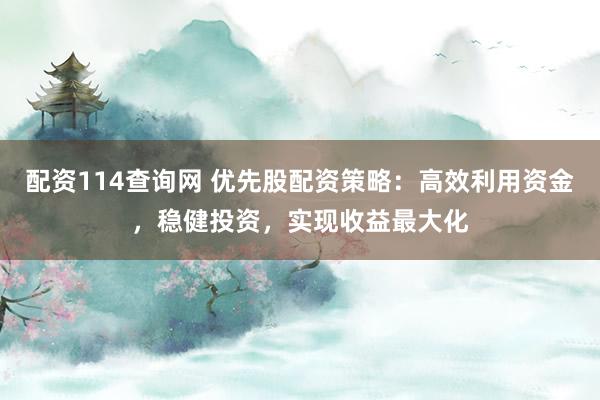 配资114查询网 优先股配资策略：高效利用资金，稳健投资，实现收益最大化