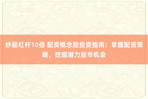 炒股杠杆10倍 配资概念股投资指南：掌握配资策略，挖掘潜力股市机会
