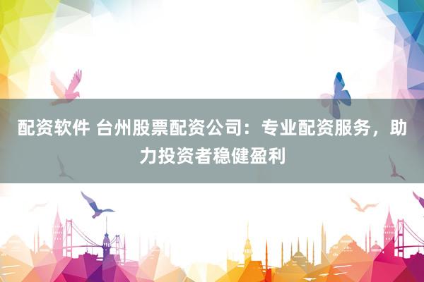 配资软件 台州股票配资公司：专业配资服务，助力投资者稳健盈利
