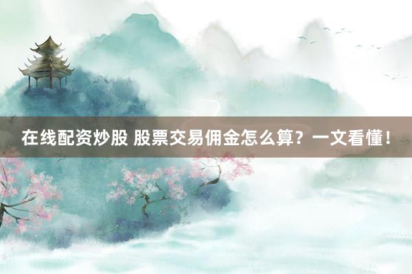 在线配资炒股 股票交易佣金怎么算？一文看懂！