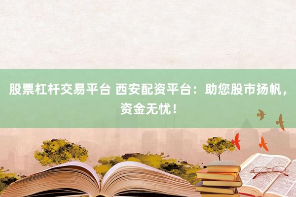 股票杠杆交易平台 西安配资平台：助您股市扬帆，资金无忧！