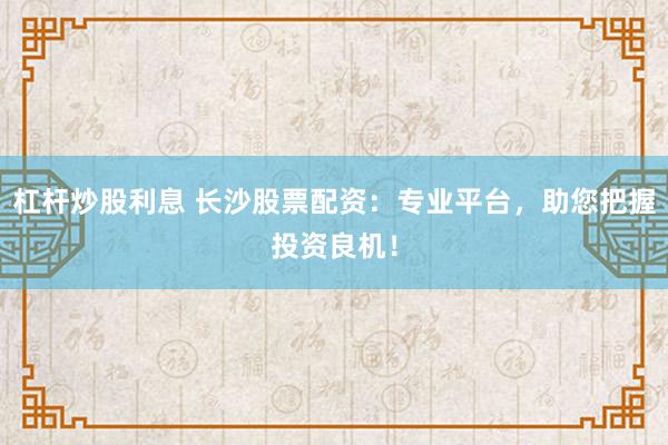 杠杆炒股利息 长沙股票配资：专业平台，助您把握投资良机！