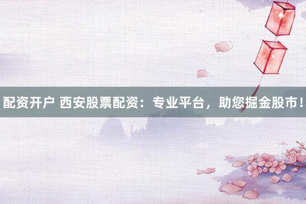 配资开户 西安股票配资：专业平台，助您掘金股市！