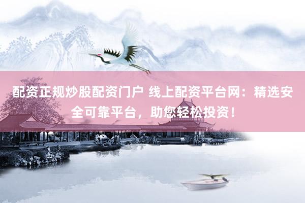 配资正规炒股配资门户 线上配资平台网：精选安全可靠平台，助您轻松投资！
