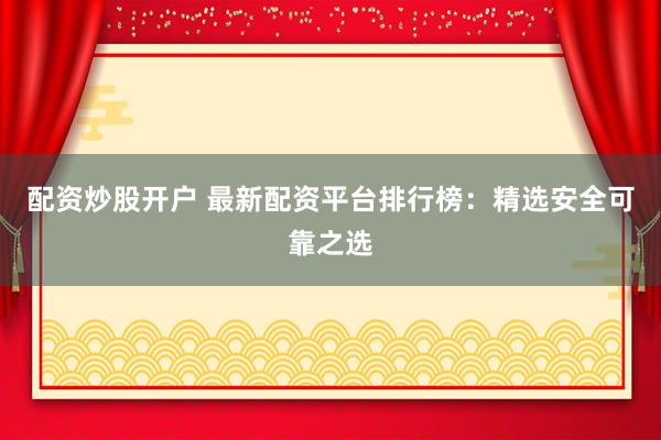 配资炒股开户 最新配资平台排行榜：精选安全可靠之选