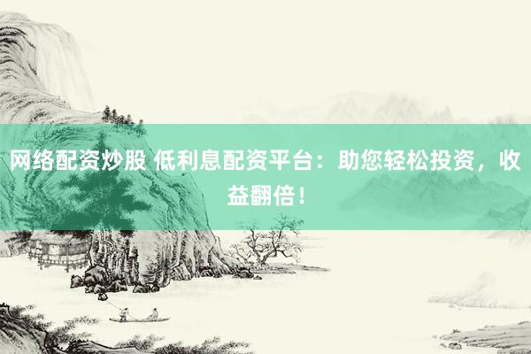 网络配资炒股 低利息配资平台：助您轻松投资，收益翻倍！