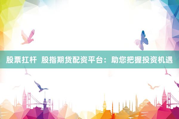 股票扛杆  股指期货配资平台：助您把握投资机遇
