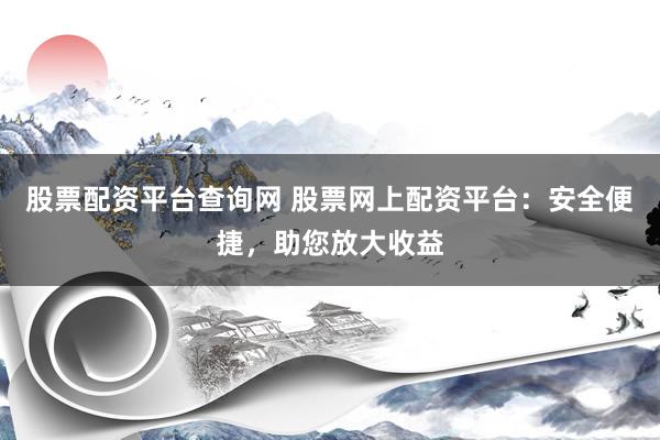 股票配资平台查询网 股票网上配资平台：安全便捷，助您放大收益