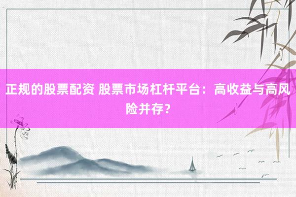 正规的股票配资 股票市场杠杆平台：高收益与高风险并存？