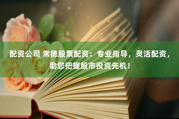 配资公司 常德股票配资：专业指导，灵活配资，助您把握股市投资先机！