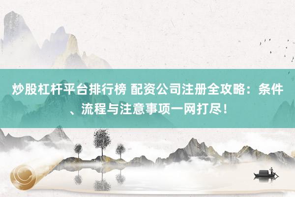 炒股杠杆平台排行榜 配资公司注册全攻略：条件、流程与注意事项一网打尽！