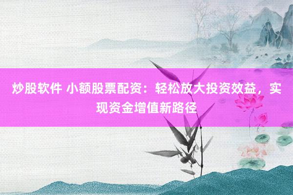 炒股软件 小额股票配资：轻松放大投资效益，实现资金增值新路径