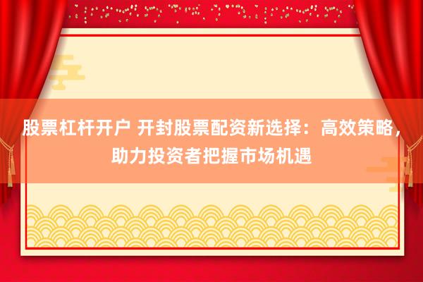 股票杠杆开户 开封股票配资新选择：高效策略，助力投资者把握市场机遇