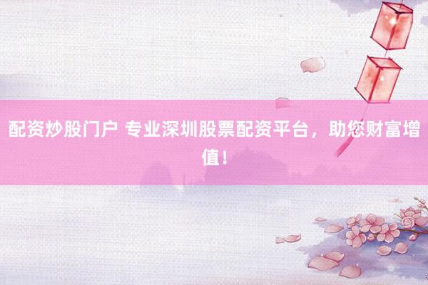 配资炒股门户 专业深圳股票配资平台，助您财富增值！