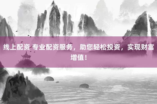 线上配资 专业配资服务，助您轻松投资，实现财富增值！