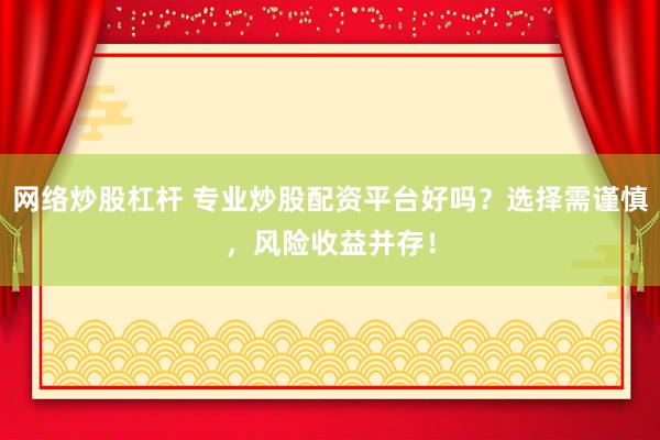 网络炒股杠杆 专业炒股配资平台好吗？选择需谨慎，风险收益并存！