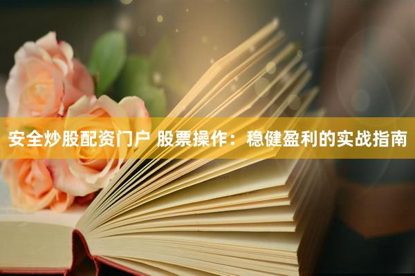 安全炒股配资门户 股票操作：稳健盈利的实战指南