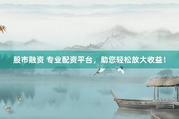 股市融资 专业配资平台，助您轻松放大收益！