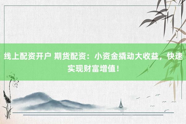 线上配资开户 期货配资：小资金撬动大收益，快速实现财富增值！