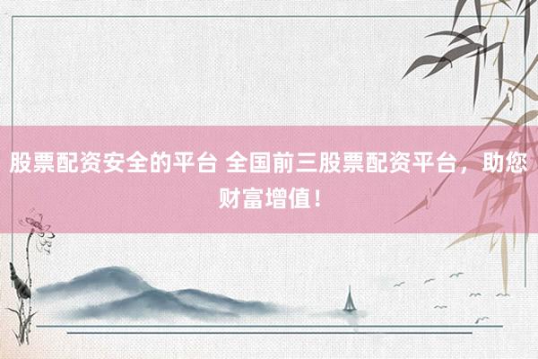 股票配资安全的平台 全国前三股票配资平台，助您财富增值！