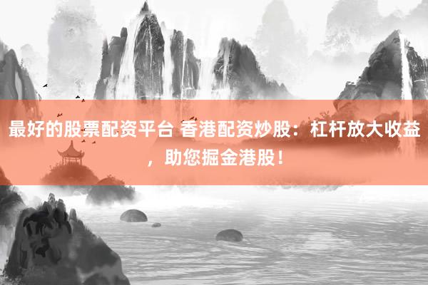 最好的股票配资平台 香港配资炒股：杠杆放大收益，助您掘金港股！