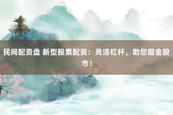 民间配资盘 新型股票配资：灵活杠杆，助您掘金股市！