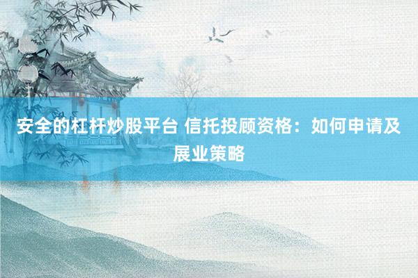 安全的杠杆炒股平台 信托投顾资格：如何申请及展业策略