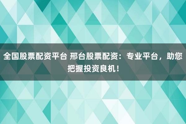 全国股票配资平台 邢台股票配资：专业平台，助您把握投资良机！