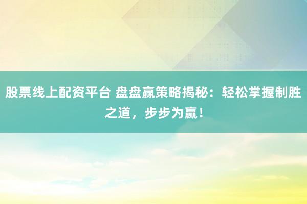 股票线上配资平台 盘盘赢策略揭秘：轻松掌握制胜之道，步步为赢！