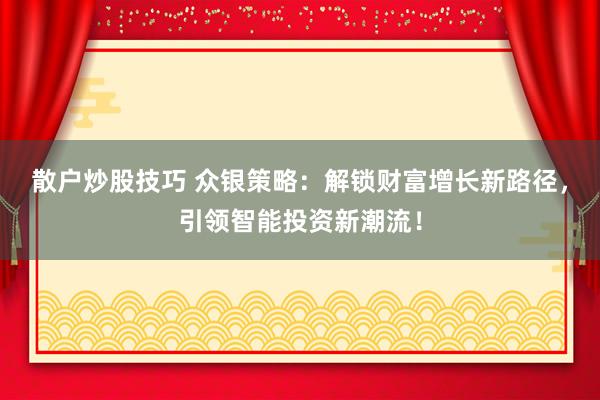 散户炒股技巧 众银策略：解锁财富增长新路径，引领智能投资新潮流！