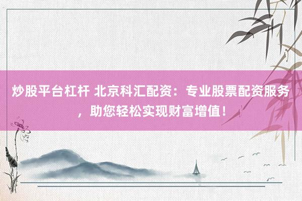 炒股平台杠杆 北京科汇配资：专业股票配资服务，助您轻松实现财富增值！