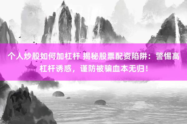个人炒股如何加杠杆 揭秘股票配资陷阱：警惕高杠杆诱惑，谨防被骗血本无归！