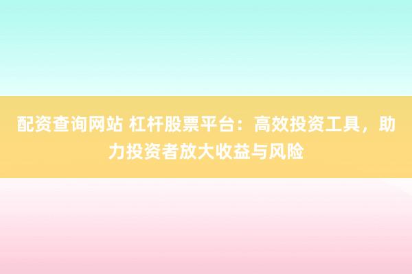 配资查询网站 杠杆股票平台：高效投资工具，助力投资者放大收益与风险